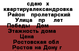 сдаю 3х квартируалександровка › Район ­ пролетарский › Улица ­ пр 40 лет Победы › Дом ­ 73/15 › Этажность дома ­ 9 › Цена ­ 14 000 - Ростовская обл., Ростов-на-Дону г. Недвижимость » Квартиры аренда   . Ростовская обл.,Ростов-на-Дону г.